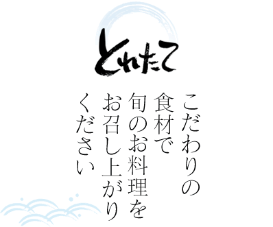 とれたて　こだわりの食材で旬のお料理をお召し上がりください